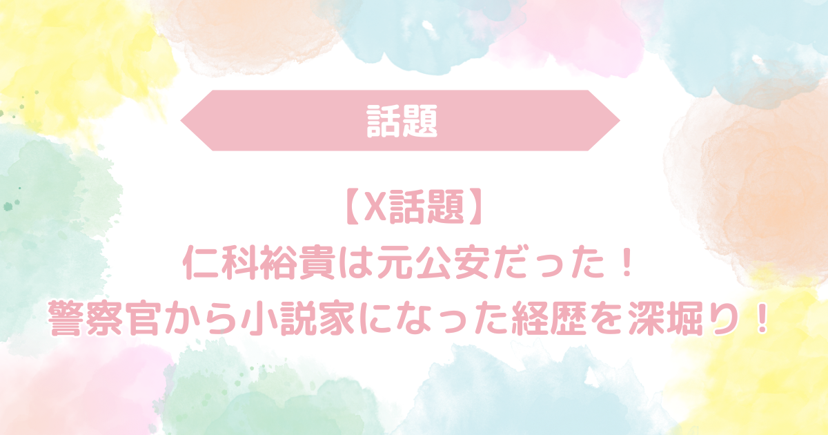 【X話題】仁科裕貴は元公安だった！警察官から小説家になった経歴を深堀り！